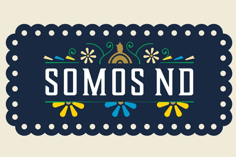A navy blue rectangular graphic with a scalloped edge features the words SOMOS ND in white. Colorful floral designs and borders surround the text, evoking a festive, papel picado aesthetic.	This image celebrates the University of Notre Dame’s Hispanic community.